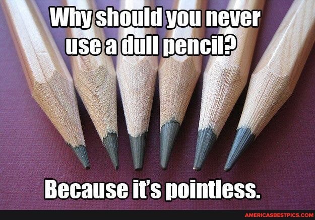 Whiy should you never
use a dull nencil /
Because it pointless.