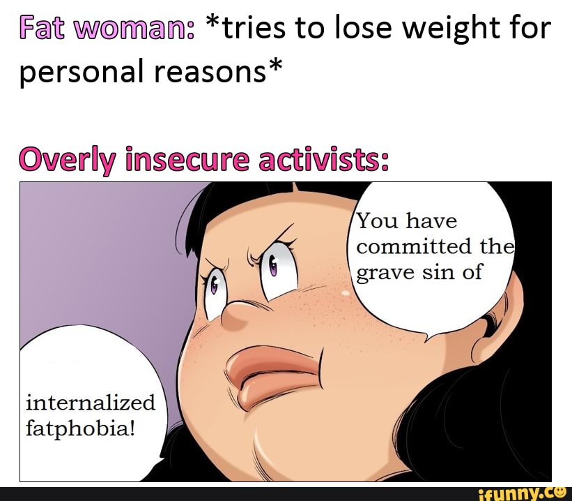 Fat woman *tries to lose weight for personal reasons* Overly insecure