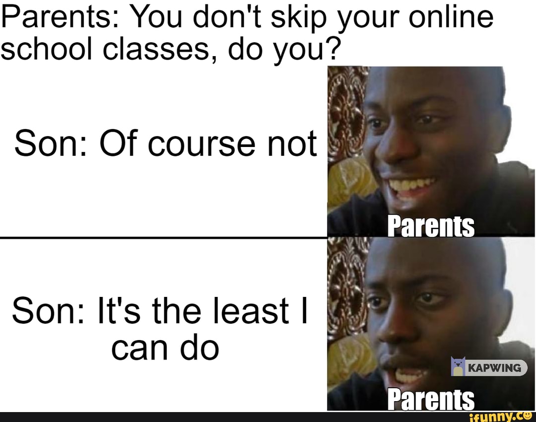 Parents: You don't skip your online school classes, do you? Son: Of ...