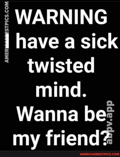 WARNING have a sick twisted mind.
Wanna be? my friend?