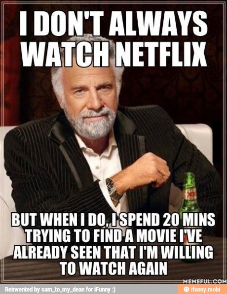 I DON'T ALWAYS
BUT WHEN I DO. SPEND 20'MINS
TRYING TO FIND'A MOVIE I'VE
ALREADY SEEN THAT I'M WILLING
TO WATCH AGAIN