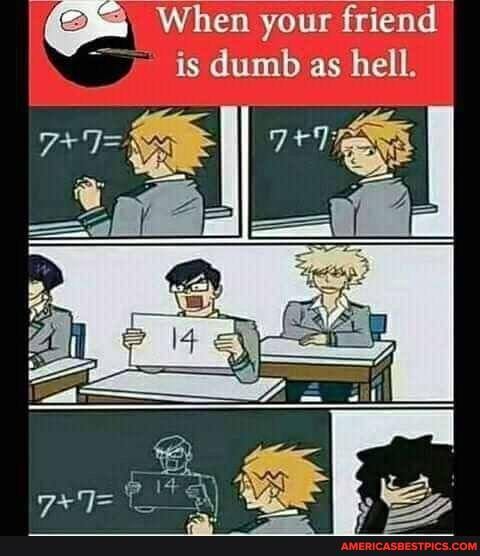 When your friend is dumb as hell.