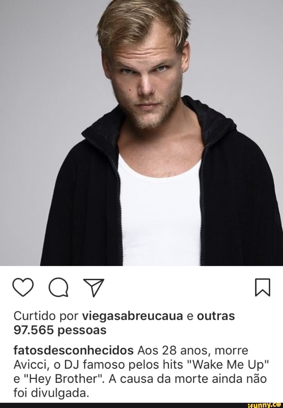 VYVQAVYV W
Curtido por viegasabreucaua e outras
97.565 pessoas
fatosdesconhecidos Aos 28 anos, morre
Avicci, o DJ famoso pelos hits "Wake Me Up"
e "Hey Brother". A causa da morte ainda nao
foi divulgada.