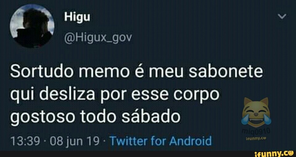Sortudo memo é meu sabonete
qui desliza por esse corpo
gostoso todo sábado
Twitter for Android