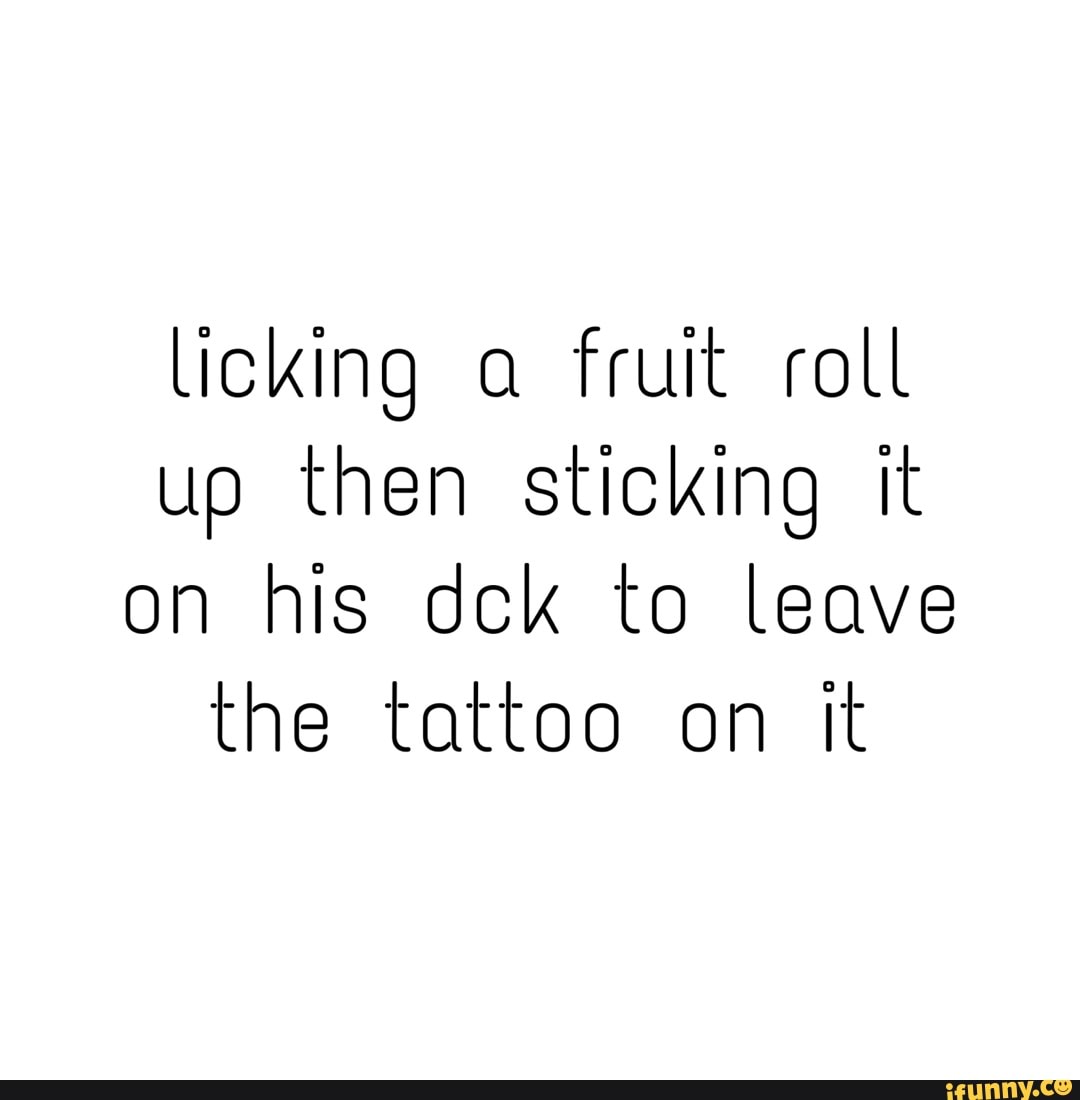 Licking A Fruit Roll Up Then Sticking It On His Dck To Leave The Tattoo On It Ifunny 