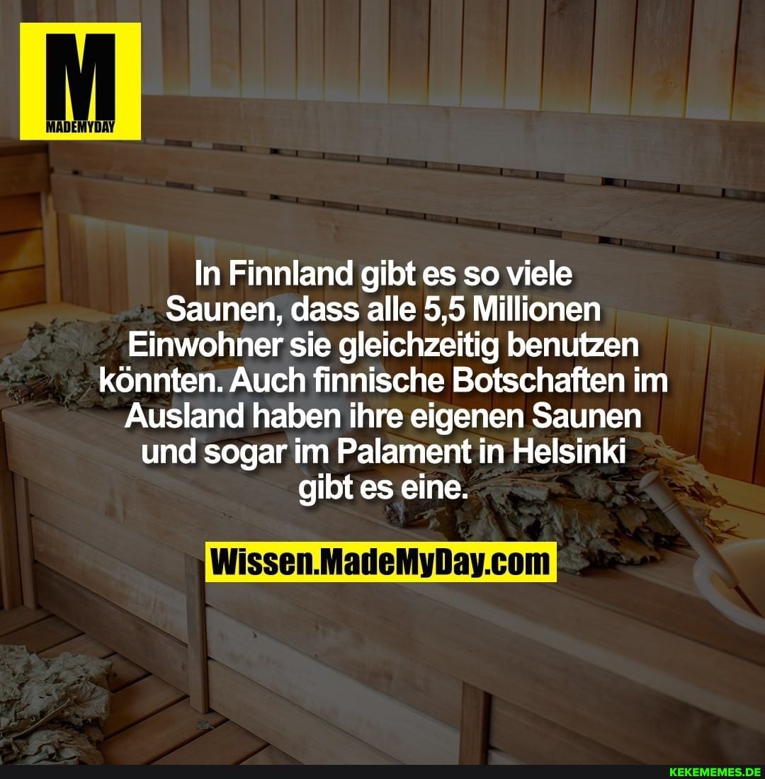 In Finnland gibt es so viele
Saunen, dass alle 5,5 Millionen
Einwohner sie gleichzeitig benutzen könnten. Auch finnische Botschaften im
Ausland haben ihre eigenen Saunen und sogar im Palament in Helsinki gibt es eine.