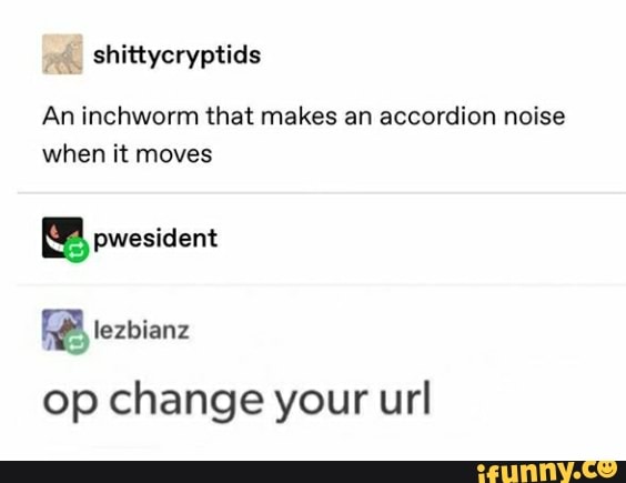 An inchworm that makes an accordion noise
when it moves
op change your url