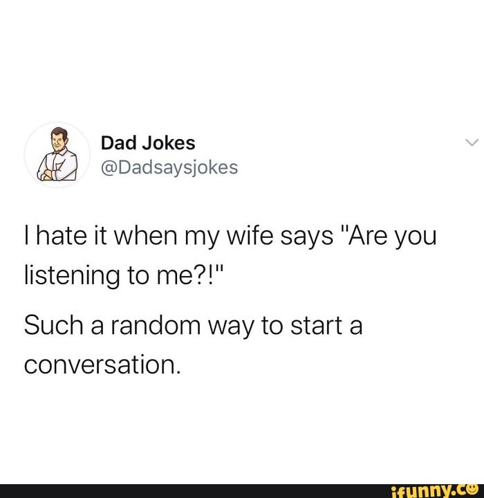 Dad Jokes
@Dadsaysjokes
I hate it when my wife says "Are you listening to me?!"
Such a random way to start a conversation.