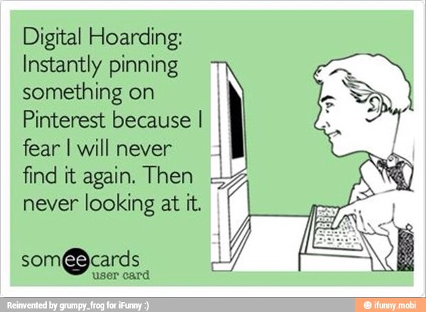 Digital Hoarding:
Instantly pinning
something on
Pinterest because I
fear I will never
find it again. Then
never looking at it.