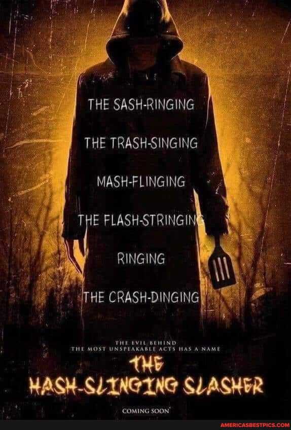 THE SASH-RINGING
THE TRASH-SINGING
MASH-FLINGING
FLASH-STRINGIN
RINGING
HE EVIL BEHIND
THE MOST UNSPEAKABLE ACTS HAS ANAME
MASH-SLINGING SLASHER