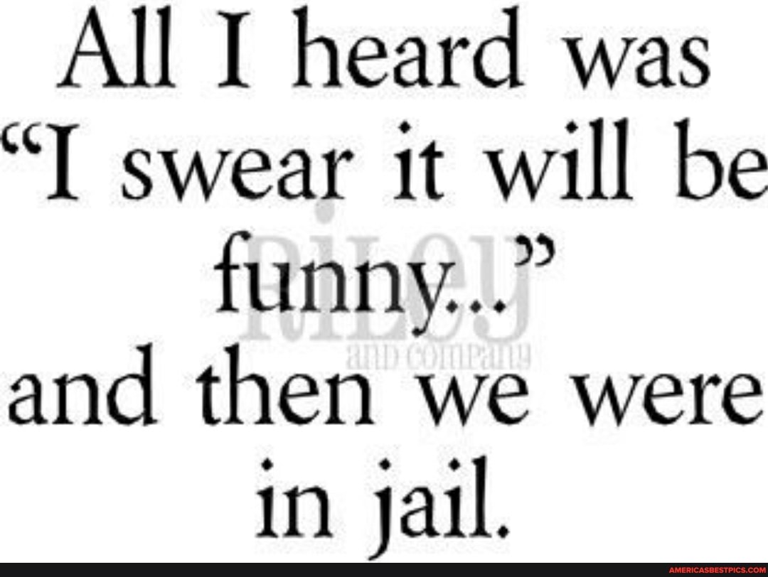 All I heard was
"TT swear it will be funny..." and then we were in jail.