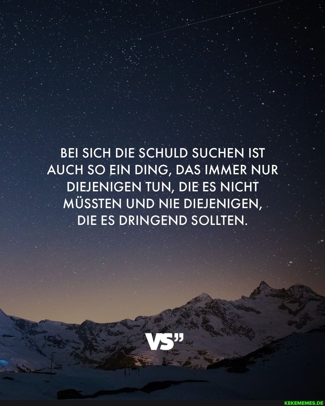 BEI SICH DIE SCHULD SUCHEN IST AUCH SO EIN DING, DAS IMMER NUR DIEJENIGEN TUN, DIE ES NICHT MÜSSTEN UND NIE DIEJENIGEN,
DIE ES DRINGEND SOLLTEN.