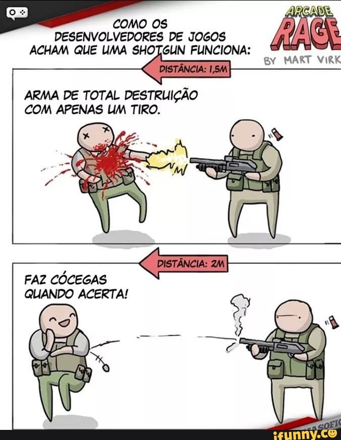 COMO OS
DESENVOLVEDORES DE JOGOS
ACHAM QUE UMA SHOTGUN FUNCIONA: ©
to
ARMA DE TOTAL DESTRUIÇÃO
COM APENAS UM TIRO.
CÓCEGAS
q