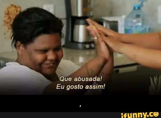 Que abusada!
Eu gosto assim! - ,