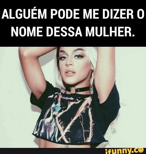 ALGUÉM PODE ME DIZER O
NOME DESSA MULHER.