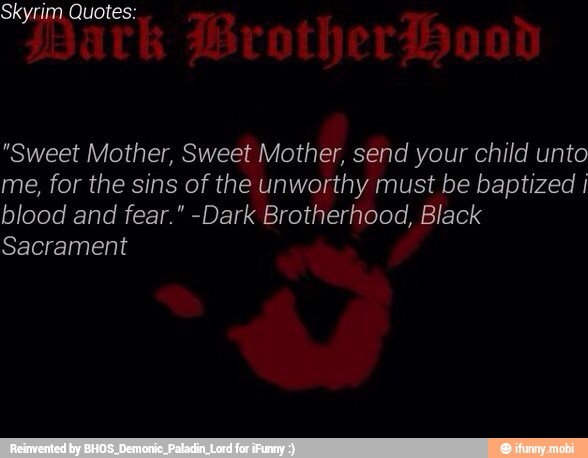 Skyrim Quotes:
"Sweet Mother, Sweet Mother, send your child unto
me, for the sins of the unworthy must be baptized I
blood and fear." -Dark Brotherhood, Black