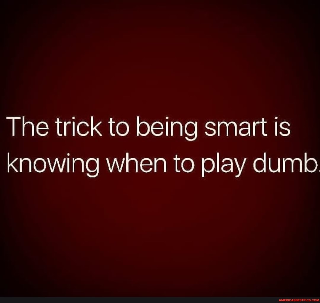 The trick to being smart is knowing when to play dumb