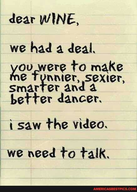 dear WINE,
we had a deal.
ou. were to make as fy nnier, make smarter and 4 better dancer.
i saw the video.
we need to talk.