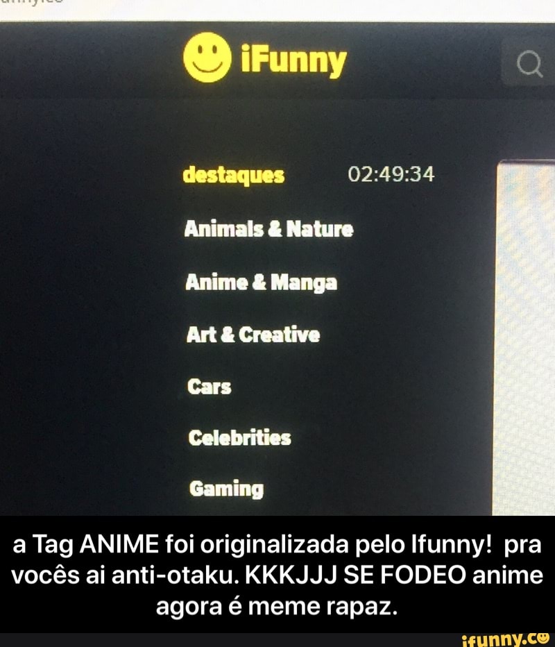 destaques 02:49:34
Animais Nature
Anime Manga
Art Creative
a Tag ANIME foi originalizada pelo Ifunny! pra
vocés ai anti-otaku. KKKJJJ SE FODEO anime
agora é meme rapaz. - a Tag ANIME foi originalizada pelo Ifunny! pra vocês ai anti-otaku. KKKJJJ SE FODEO anime agora é meme rapaz.