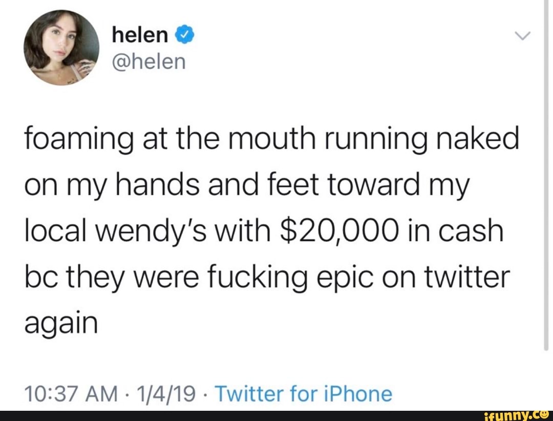 foaming at the mouth running naked
on my hands and feet toward my
local wendy's with $20,000 in cash
bc they were fucking epic on twitter
again
10:37 AM
Twitter for iPhone