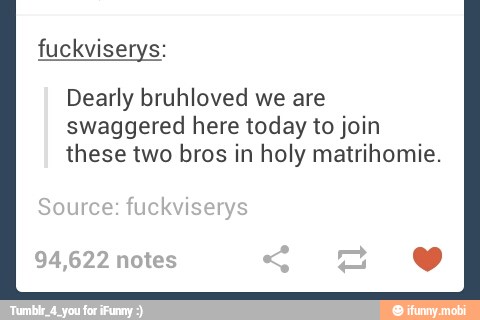 fuckviserys:
Dearly bruhloved we are
swaggered here today to join
these two bros in holy matrihomie.