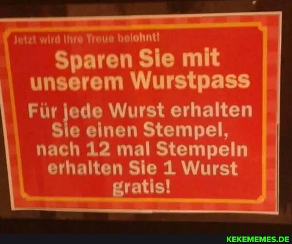 Jetzt wird Ihre Treue helohnt!
Sparen Sie mit unserem Wurst
Für jede Wurst erhalten
Sie einen Stempel, nach 12 mal Stempeln erhalten Sie 1 Wurst gratis!