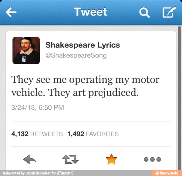 A Shakespeare Lyrics
red @ShakespeareSong
They see me
operating my motor
vehicle. They art prejudiced.