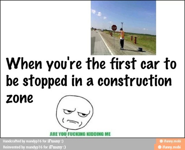 When youre the first car to
be stopped in a construction
zone
ARE YOU FUCKING KIDDING ME