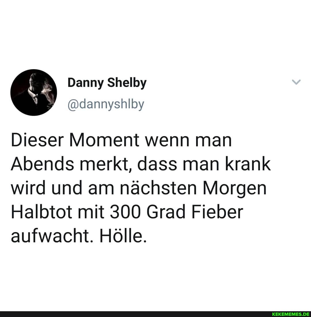 Dieser Moment wenn man
Abends merkt, dass man krank wird und am nächsten Morgen
Halbtot mit 300 Grad Fieber aufwacht. Hölle.