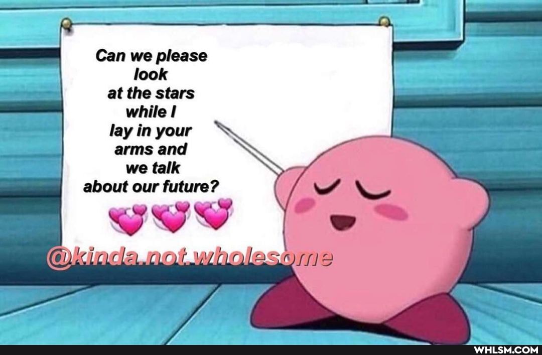 Can we please look at the stars while lay in your
arms and we talk about our future?