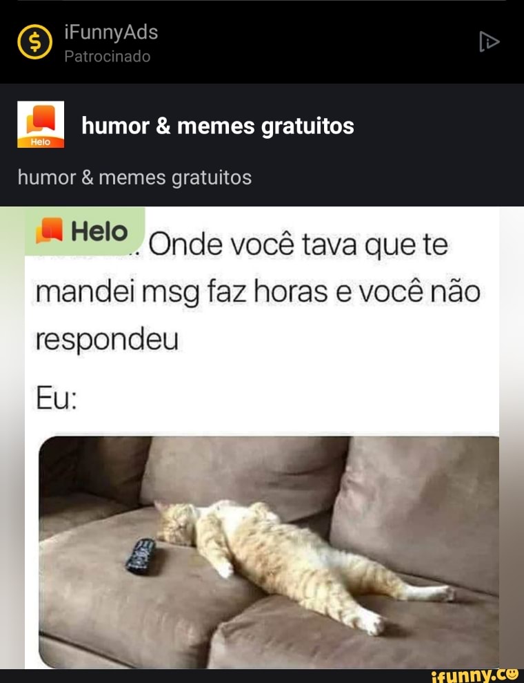iFunnyÃds
Patrocinado humor & memes gratuitos
humor & memes gratuitos
Helo Onde você tava que te mandei msg faz horas e você não respondeu
Eu: