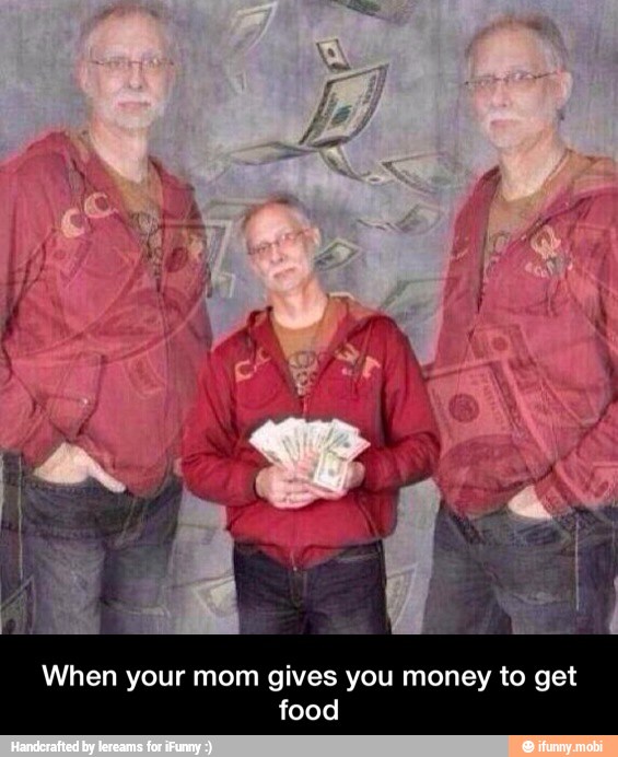 When your mom gives you money to get
food - When your mom gives you money to get food