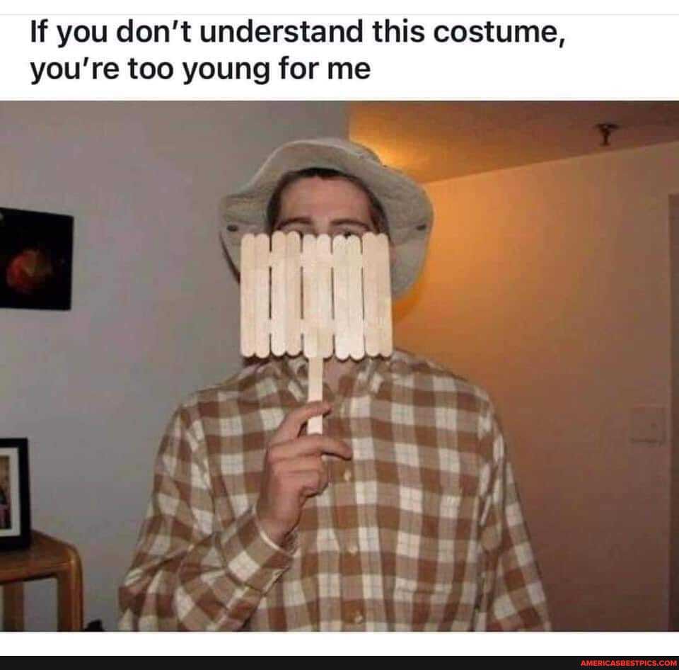 If you don't understand this costume, you're too young for me
We te ge
, A\ I