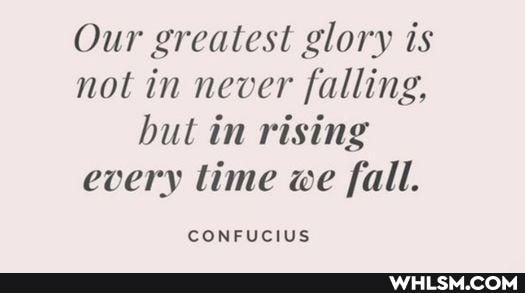 Our greatest glory is not in never falling, but in rising every lime we fall.
CONFUCIUS