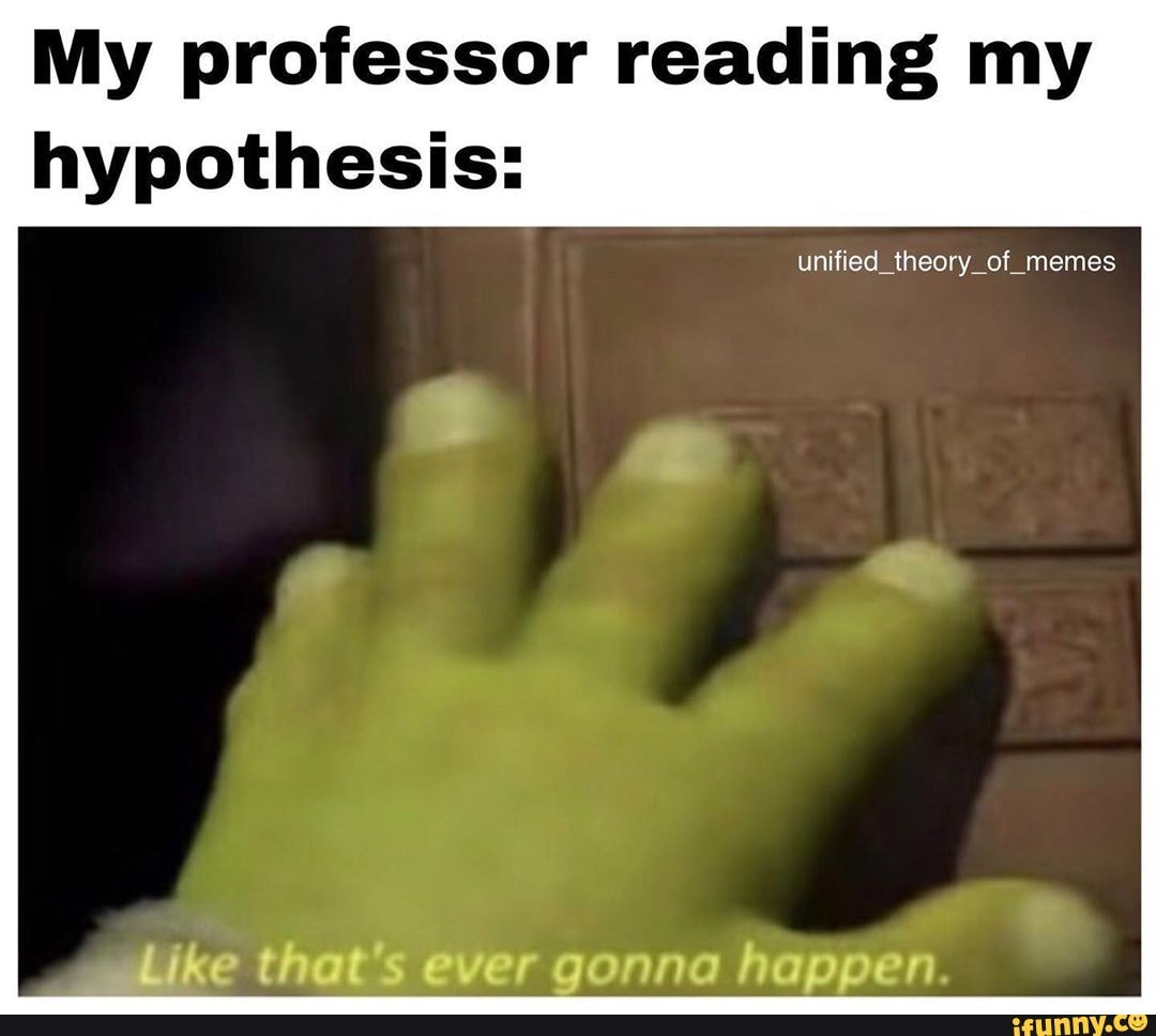 My professor reading my
hypothesis:
wwhike that's ever gonna happen.