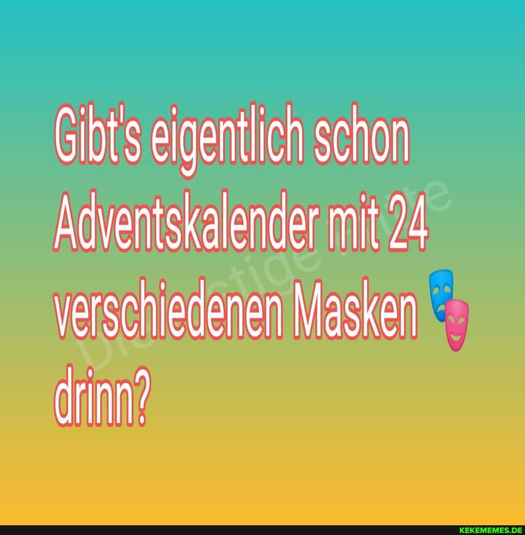 Gibts eigentlich schon
Adventskalender mit 24 verschiedenen Masken drinn?