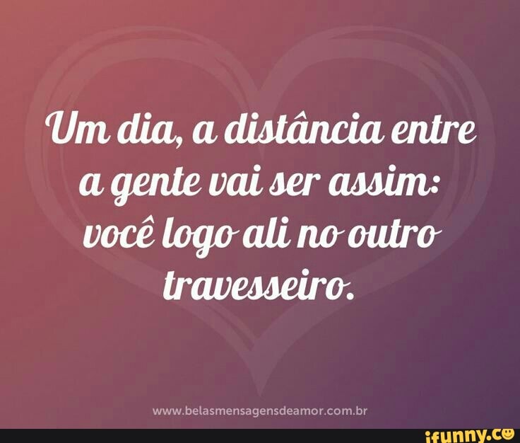 Um dia, a distância entre
a gente vai ser assim:
você logo ali no outro
travesseiro.