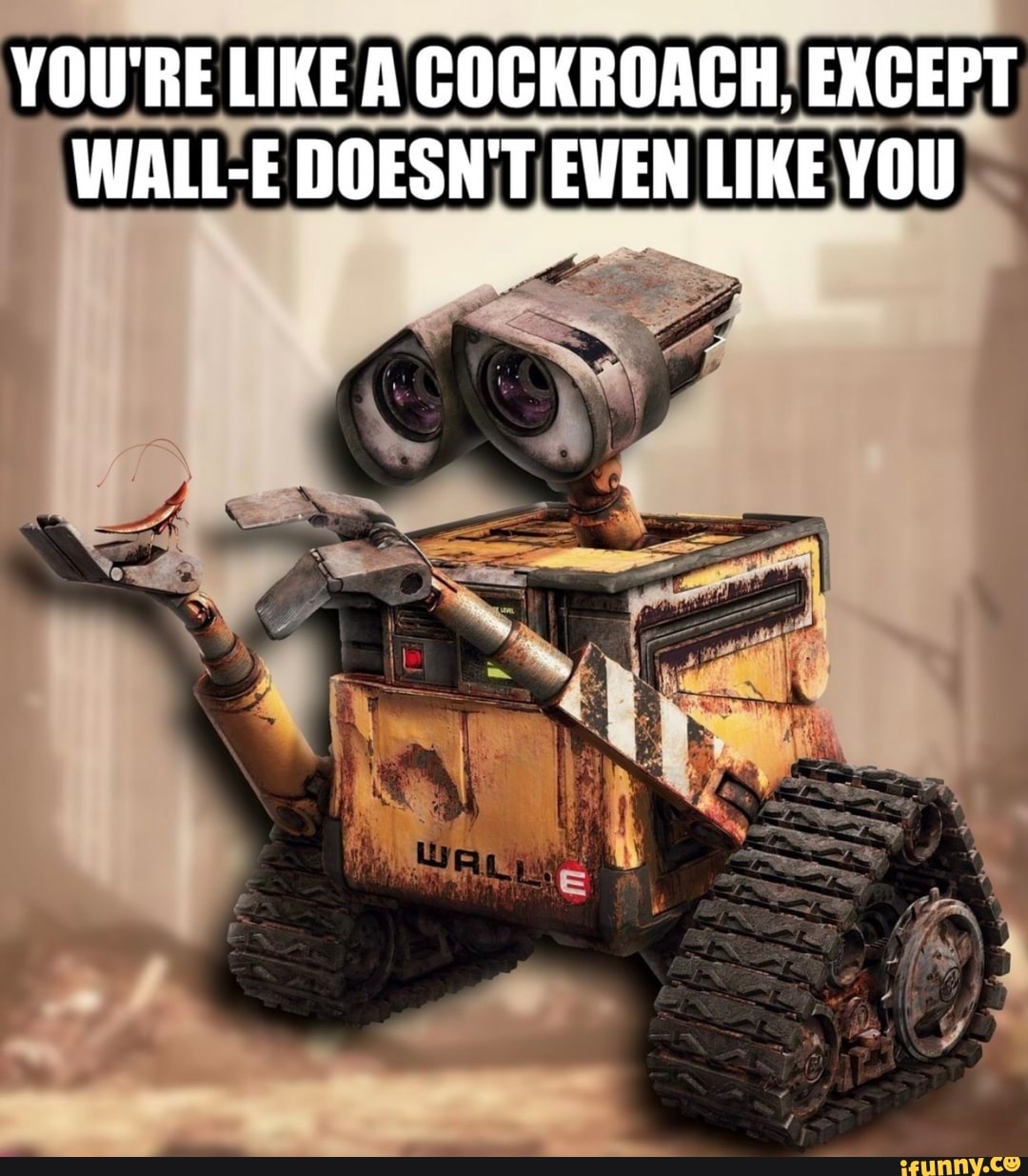 YOU'RE LIKE A COCKROACH) EXCEPT
WALL-E DOESN'T EVEN LIKE YOU