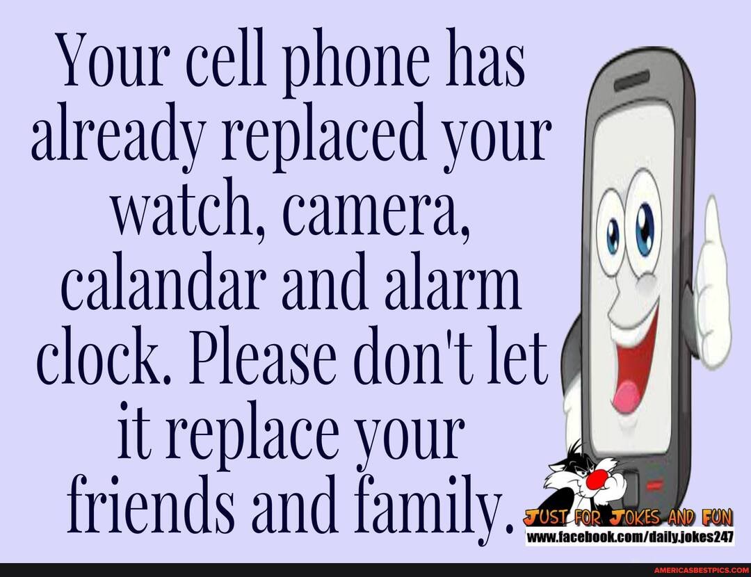 Your cell phone has already replaced your watch, camera, calandar and alarm clock. Please don't let
it replace your friends and family,
om