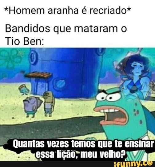 *Homem aranha é recriado*
Bandidos que mataram o
Tio Ben:
Quantas vezes temos que te ensinar
essa lição; meu velho?
