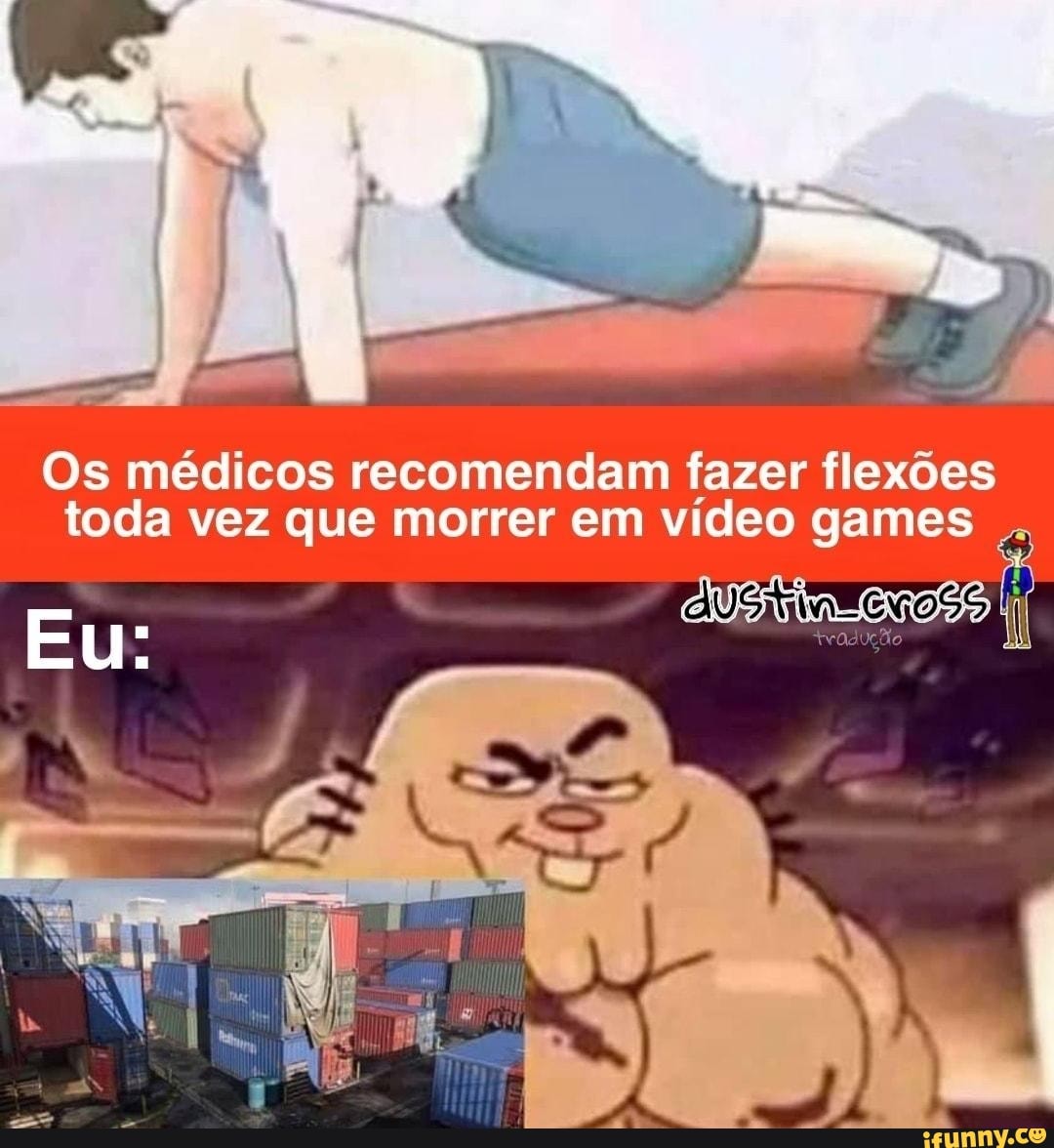 Os médicos recomendam fazer flexões toda vez que morrer em vídeo games
Eu: