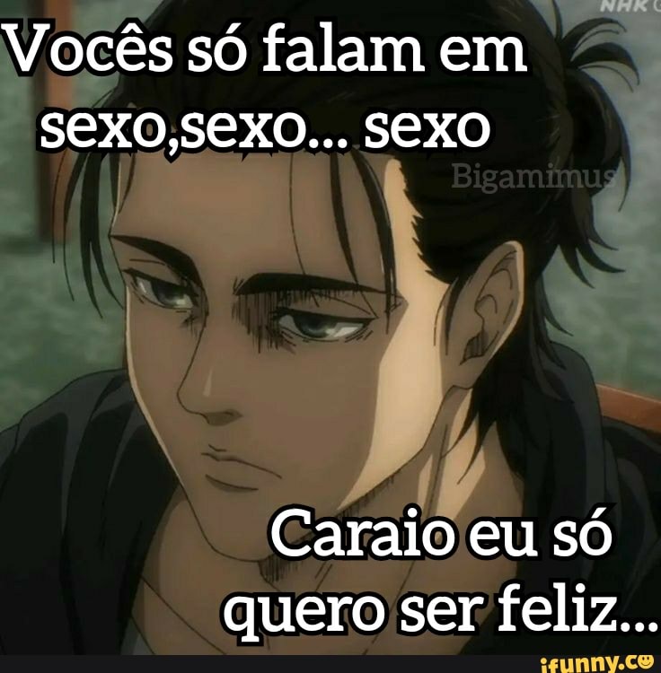 Vocês só falam em
SEXO... SEXO
Caraio eu só quero ser feliz...