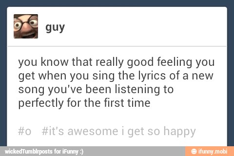 you know that really good feeling you
get when you sing the lyrics of anew
song you've been listening to
perfectly for the first time