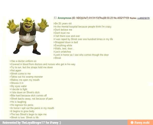 >Sirapped down in
bed
Evening we
>Lock unisthos
Sivek
Has dectorunform
Sel come to me
Tas out his swamp monster
>Makos me open my mouth
>Shovee fin
My eyes water
Sek dick
ite hard because dick comes off
Shrek backs away, not because of pan
He regrons his poms
ln horror spit et the
penis in my mouth
begins to grow body
The two Shrek begin to rape me