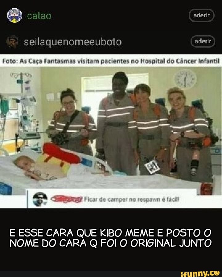 aderir
Foto: As Caça Fantasmas visitam pacientes no Hospital do Câncer Infantil
E ESSE CARA QUE KIBO MEME E POSTO O NOME DO CARA Q FOI O ORIGINAL JUNTO