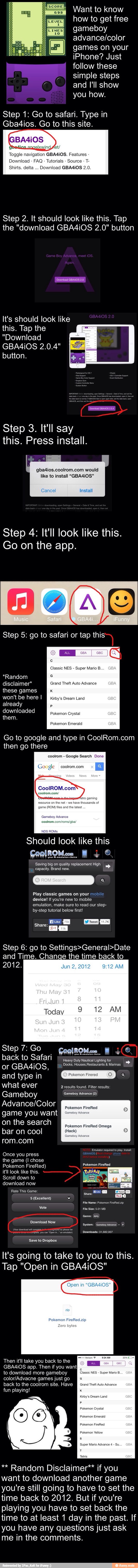 Want to know
how to get free
gameboy
advance/color
games on your
iPhone? Just
follow these
simple steps
É and I'll show
you how.
Step 1: Go to safari. Type
[O this site. Download - FAQ Tutorials
Shirts. delta Download GBA4iOS 2.0.
Step Tap
the "download GBA4iOS 2.0" button