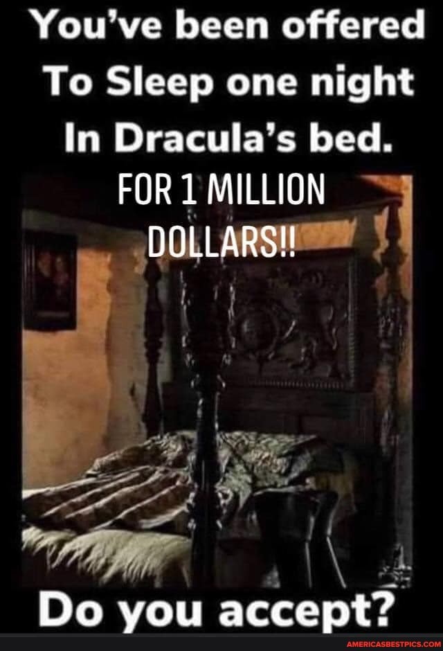 You've been offered
To Sleep one night
In Dracula's bed.
FOR 1 MILLION DOLLARS!
Da
vou accent?
