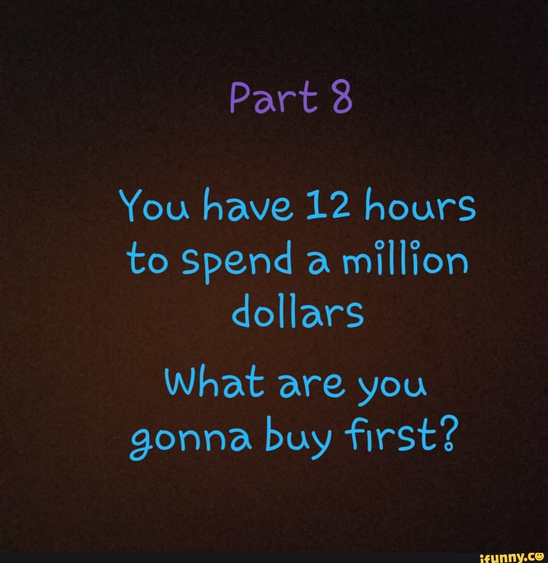 You have 12 hours to Spend a million dollars What are you gonna buy ...