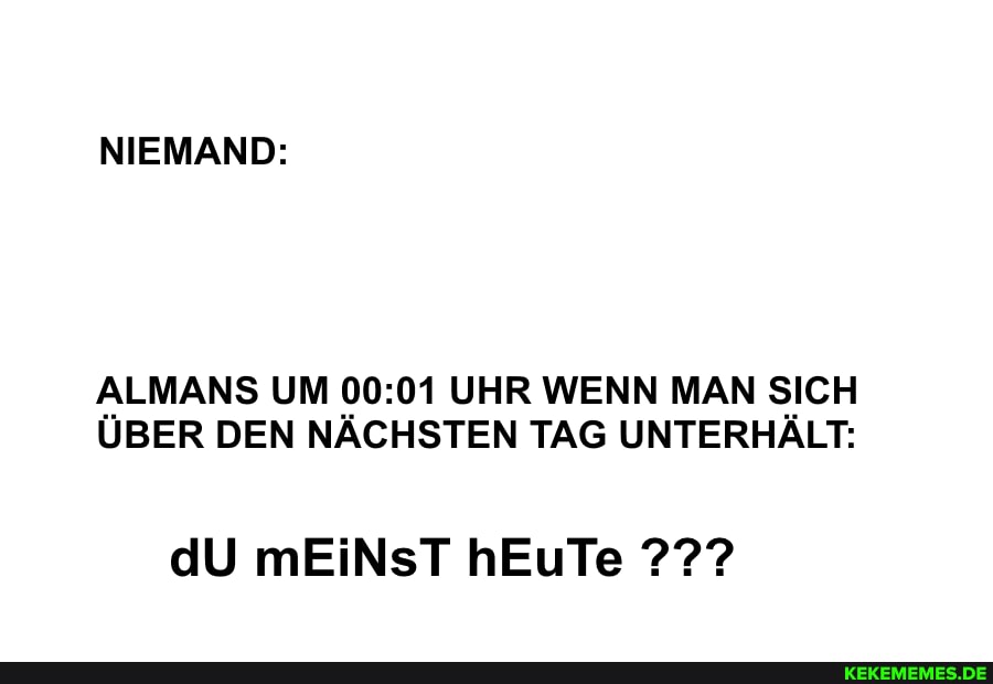 NIEMAND:
ALMANS UM UHR WENN MAN SICH ÜBER DEN NÄCHSTEN TAG UNTERHÄLT:
dU mEiNsT hEuTe