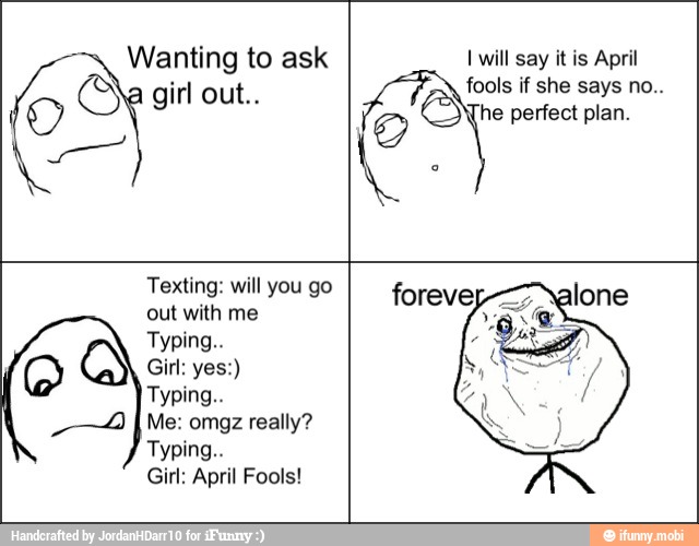 Wanting to ask 63 girl out..
Ca
I will say it is April
fools if she says no..
he perfect plan.
Texting: will you go
out with me
Typing..
I
Me: omgz really?
Typing..
Girl: April Fools!